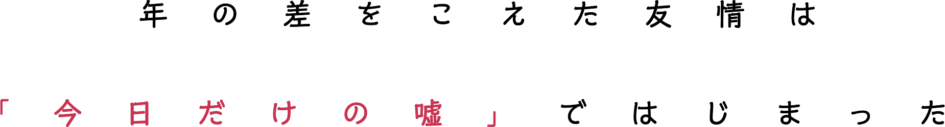 年の差をこえた友情は「今日だけの嘘」ではじまった